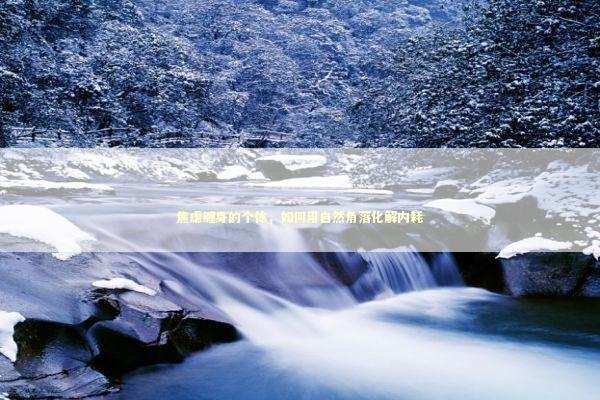 焦虑缠身的个体，如何用自然角落化解内耗 新闻