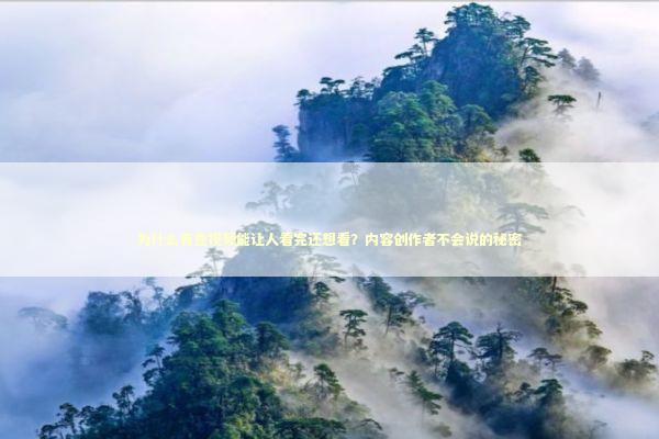 为什么有些视频能让人看完还想看？内容创作者不会说的秘密 情感心理