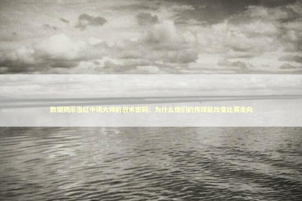 数据揭示当红中场大师的战术密码：为什么他们的传球能改变比赛走向 体育新闻